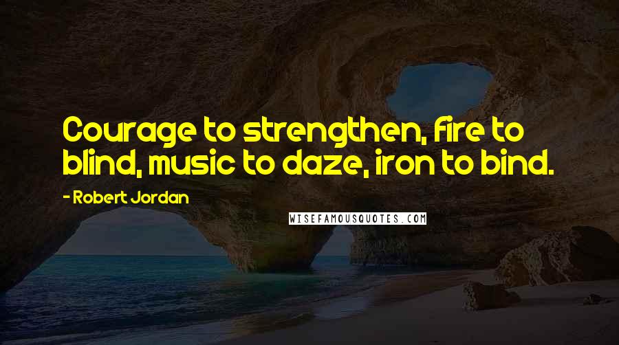 Robert Jordan Quotes: Courage to strengthen, fire to blind, music to daze, iron to bind.