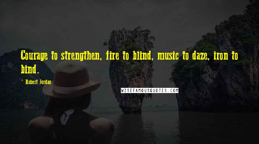 Robert Jordan Quotes: Courage to strengthen, fire to blind, music to daze, iron to bind.