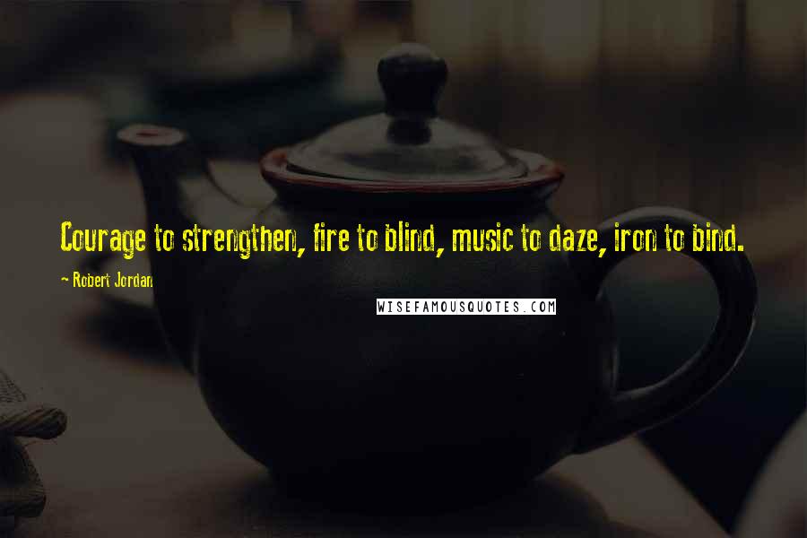 Robert Jordan Quotes: Courage to strengthen, fire to blind, music to daze, iron to bind.