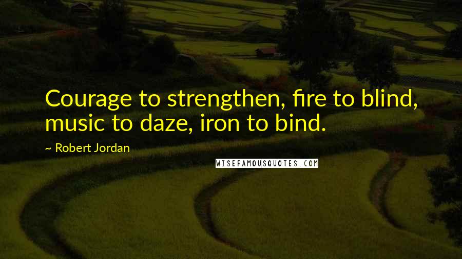 Robert Jordan Quotes: Courage to strengthen, fire to blind, music to daze, iron to bind.