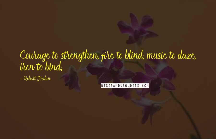 Robert Jordan Quotes: Courage to strengthen, fire to blind, music to daze, iron to bind.