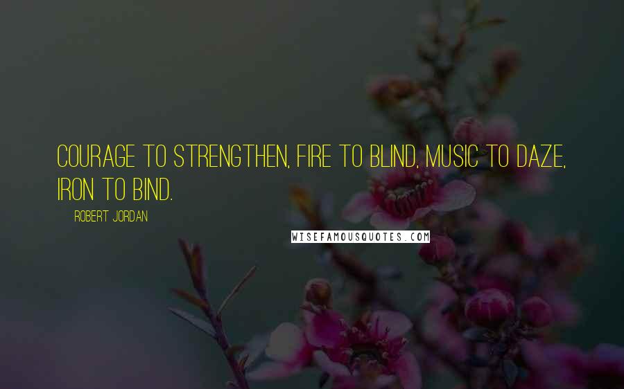 Robert Jordan Quotes: Courage to strengthen, fire to blind, music to daze, iron to bind.