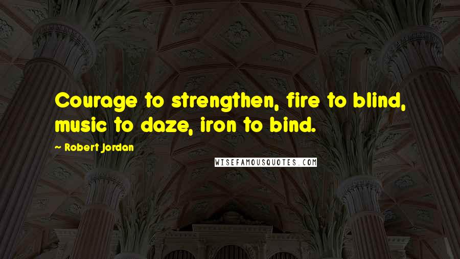 Robert Jordan Quotes: Courage to strengthen, fire to blind, music to daze, iron to bind.