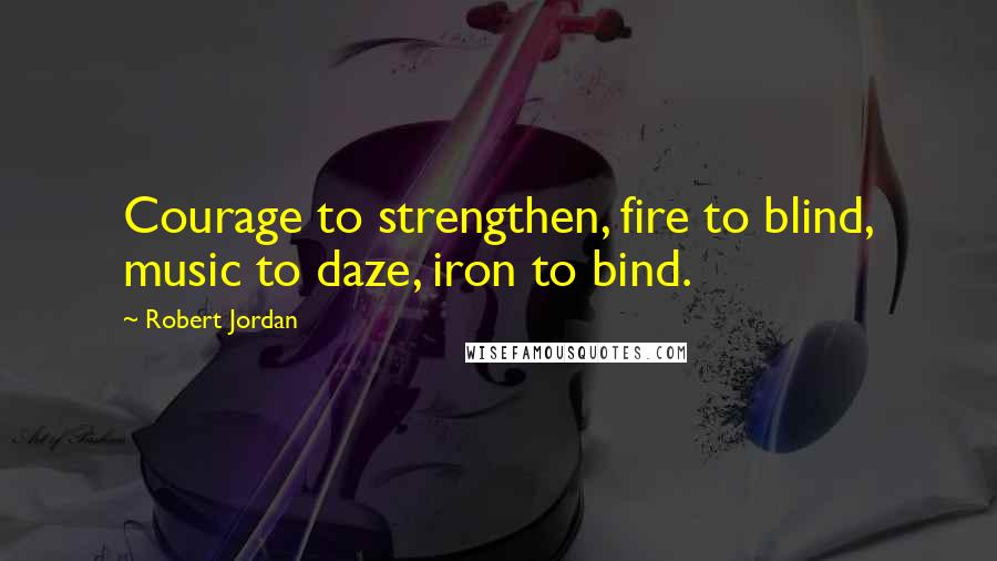 Robert Jordan Quotes: Courage to strengthen, fire to blind, music to daze, iron to bind.