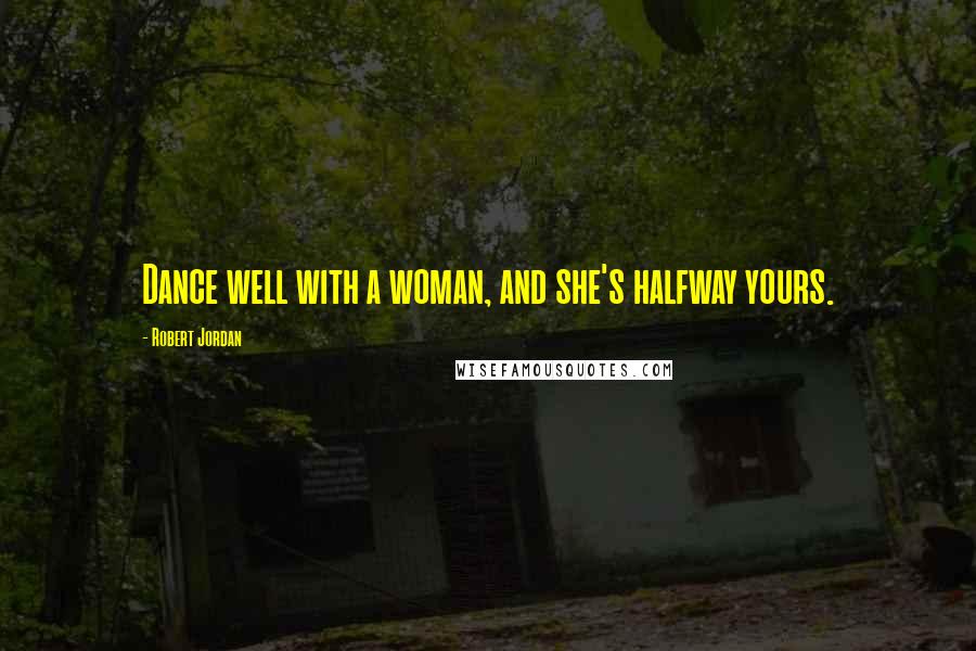 Robert Jordan Quotes: Dance well with a woman, and she's halfway yours.