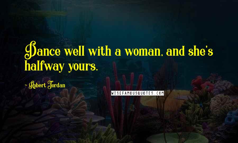 Robert Jordan Quotes: Dance well with a woman, and she's halfway yours.