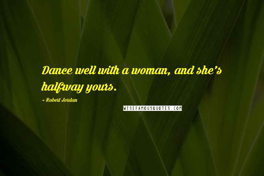 Robert Jordan Quotes: Dance well with a woman, and she's halfway yours.