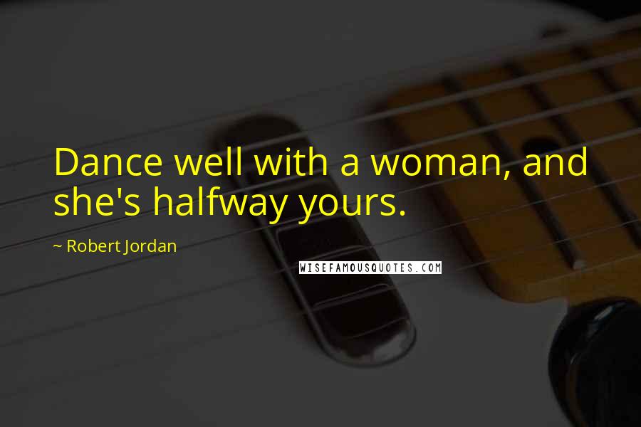 Robert Jordan Quotes: Dance well with a woman, and she's halfway yours.