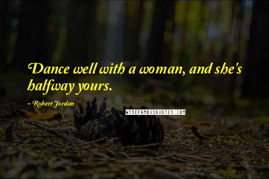 Robert Jordan Quotes: Dance well with a woman, and she's halfway yours.