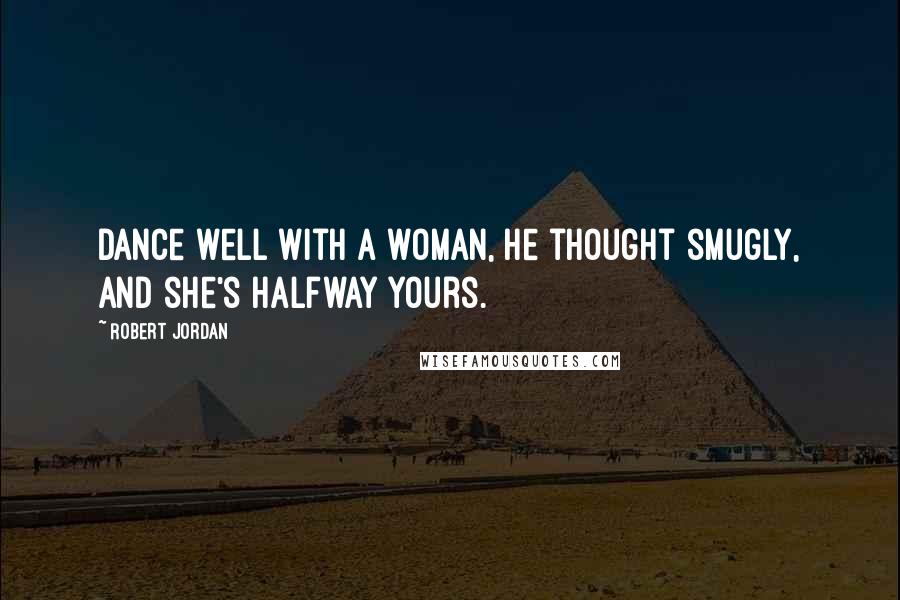 Robert Jordan Quotes: Dance well with a woman, he thought smugly, and she's halfway yours.