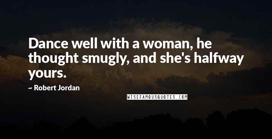 Robert Jordan Quotes: Dance well with a woman, he thought smugly, and she's halfway yours.