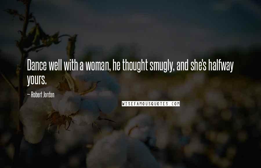 Robert Jordan Quotes: Dance well with a woman, he thought smugly, and she's halfway yours.