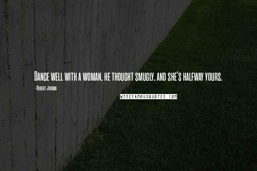 Robert Jordan Quotes: Dance well with a woman, he thought smugly, and she's halfway yours.