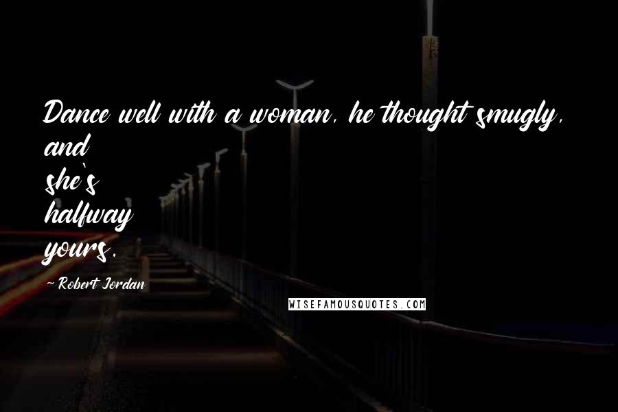 Robert Jordan Quotes: Dance well with a woman, he thought smugly, and she's halfway yours.