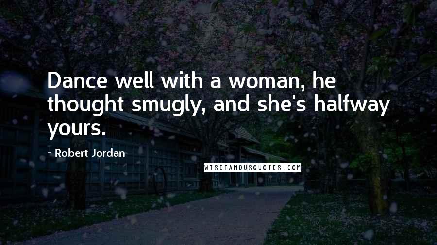 Robert Jordan Quotes: Dance well with a woman, he thought smugly, and she's halfway yours.