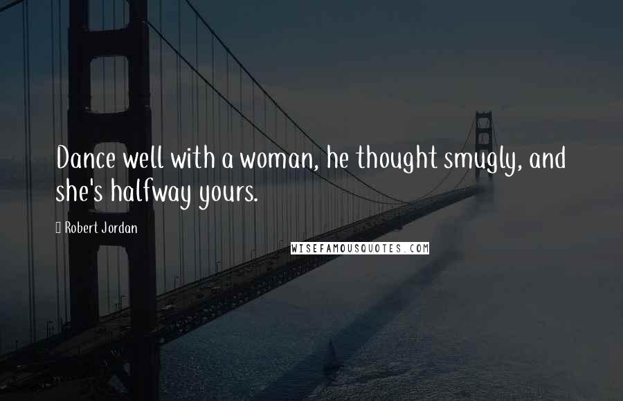 Robert Jordan Quotes: Dance well with a woman, he thought smugly, and she's halfway yours.