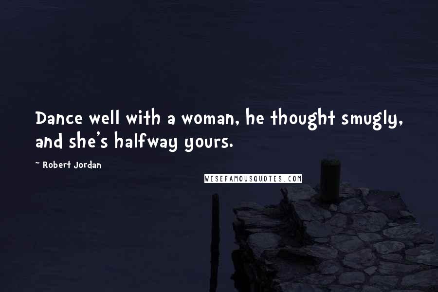 Robert Jordan Quotes: Dance well with a woman, he thought smugly, and she's halfway yours.