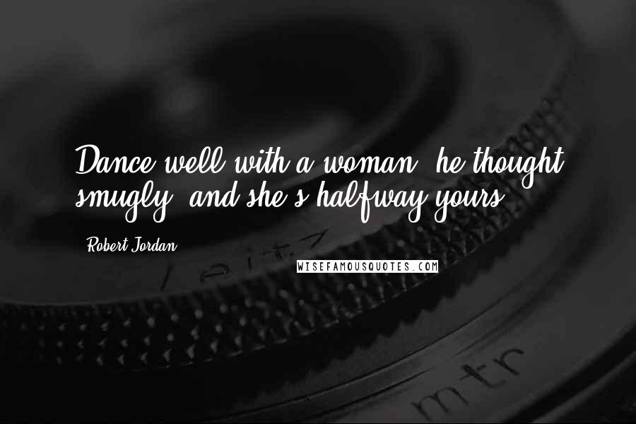 Robert Jordan Quotes: Dance well with a woman, he thought smugly, and she's halfway yours.