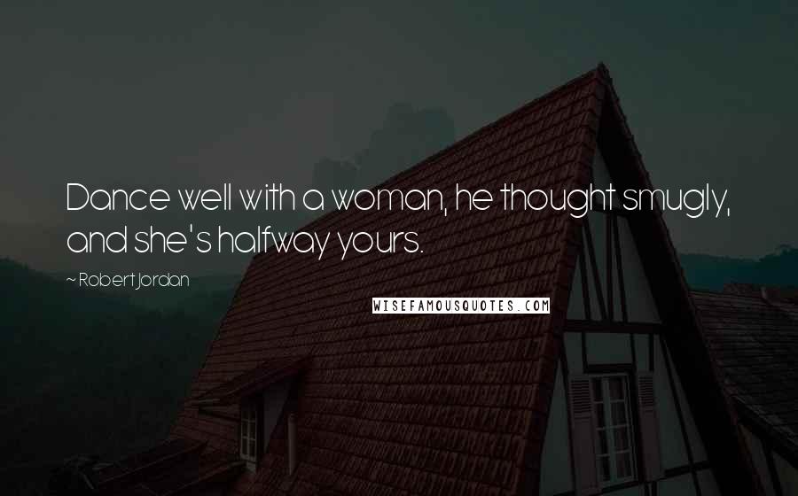 Robert Jordan Quotes: Dance well with a woman, he thought smugly, and she's halfway yours.