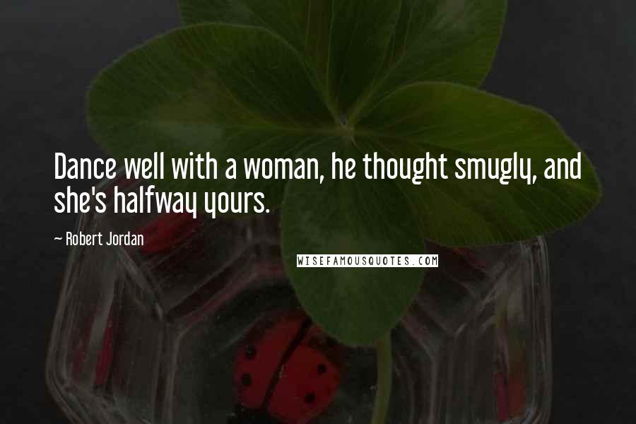 Robert Jordan Quotes: Dance well with a woman, he thought smugly, and she's halfway yours.