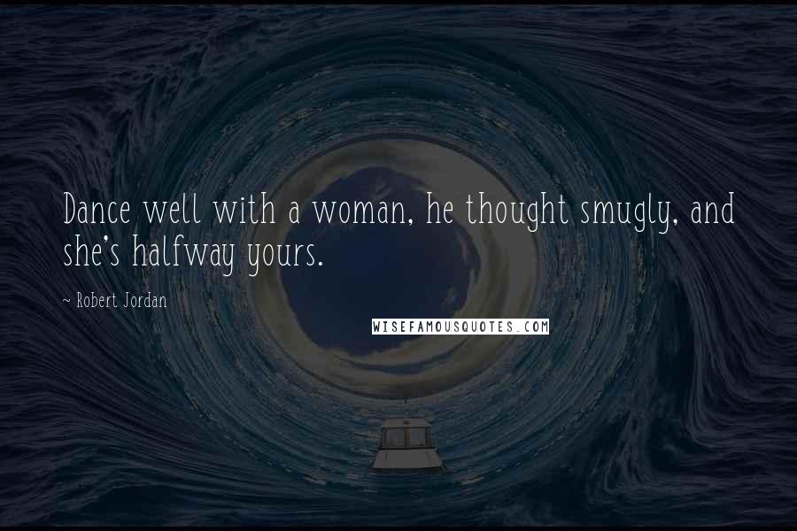 Robert Jordan Quotes: Dance well with a woman, he thought smugly, and she's halfway yours.