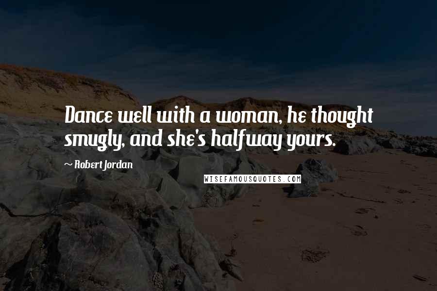 Robert Jordan Quotes: Dance well with a woman, he thought smugly, and she's halfway yours.