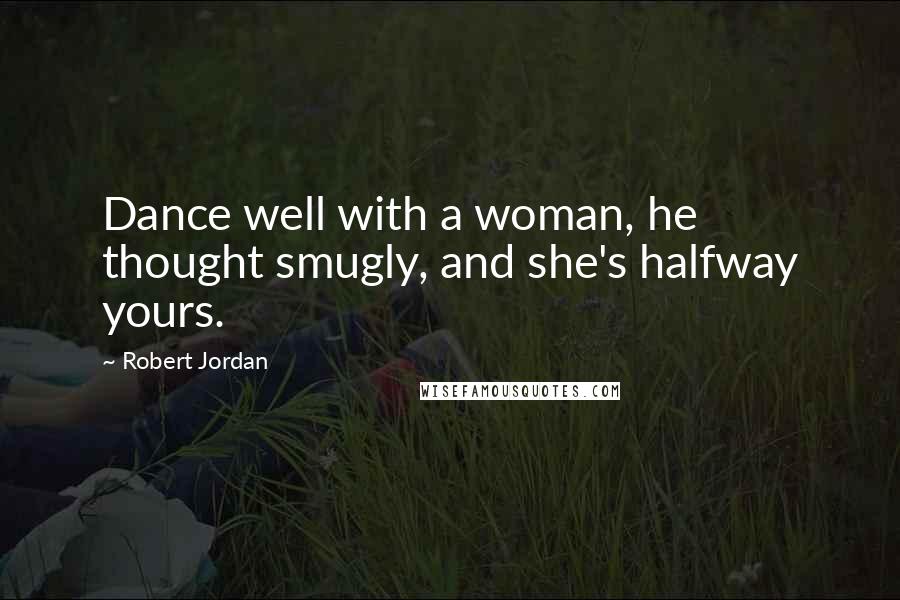 Robert Jordan Quotes: Dance well with a woman, he thought smugly, and she's halfway yours.