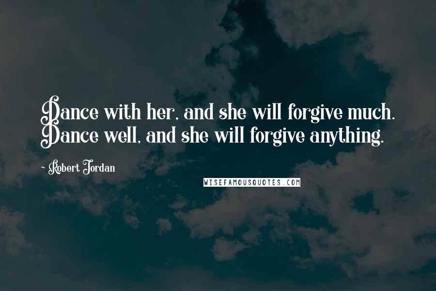 Robert Jordan Quotes: Dance with her, and she will forgive much. Dance well, and she will forgive anything.