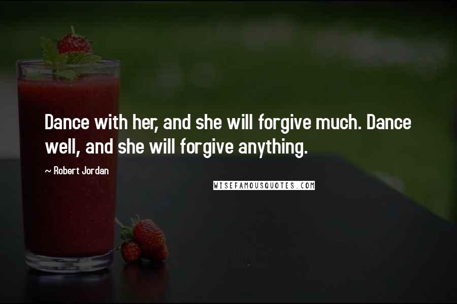 Robert Jordan Quotes: Dance with her, and she will forgive much. Dance well, and she will forgive anything.