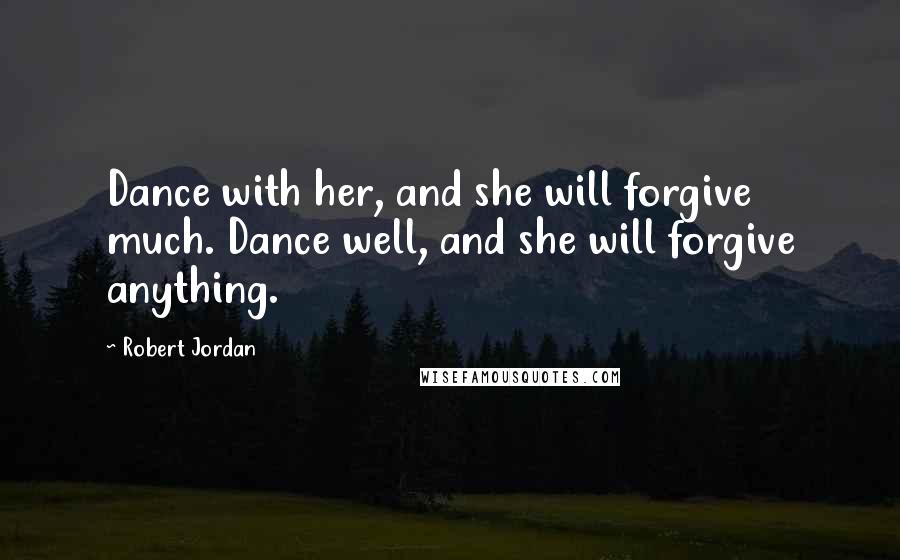 Robert Jordan Quotes: Dance with her, and she will forgive much. Dance well, and she will forgive anything.