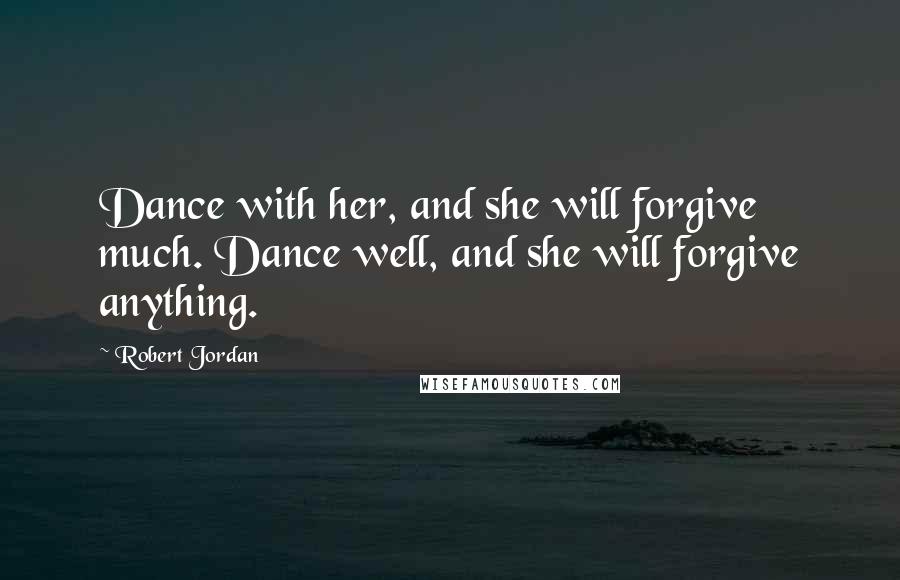 Robert Jordan Quotes: Dance with her, and she will forgive much. Dance well, and she will forgive anything.