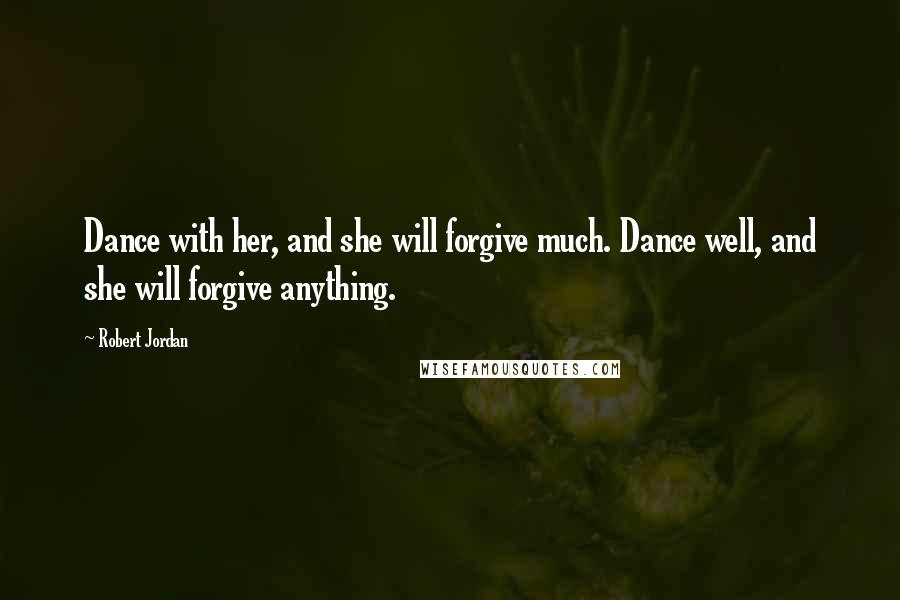 Robert Jordan Quotes: Dance with her, and she will forgive much. Dance well, and she will forgive anything.