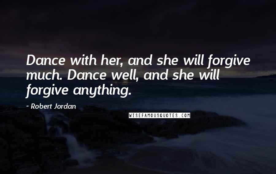 Robert Jordan Quotes: Dance with her, and she will forgive much. Dance well, and she will forgive anything.