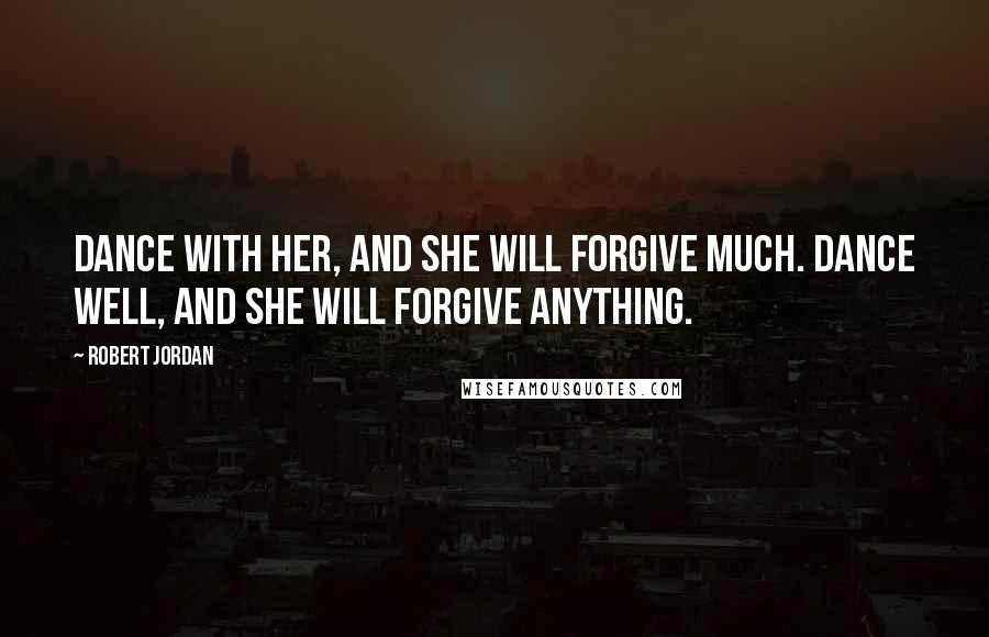 Robert Jordan Quotes: Dance with her, and she will forgive much. Dance well, and she will forgive anything.