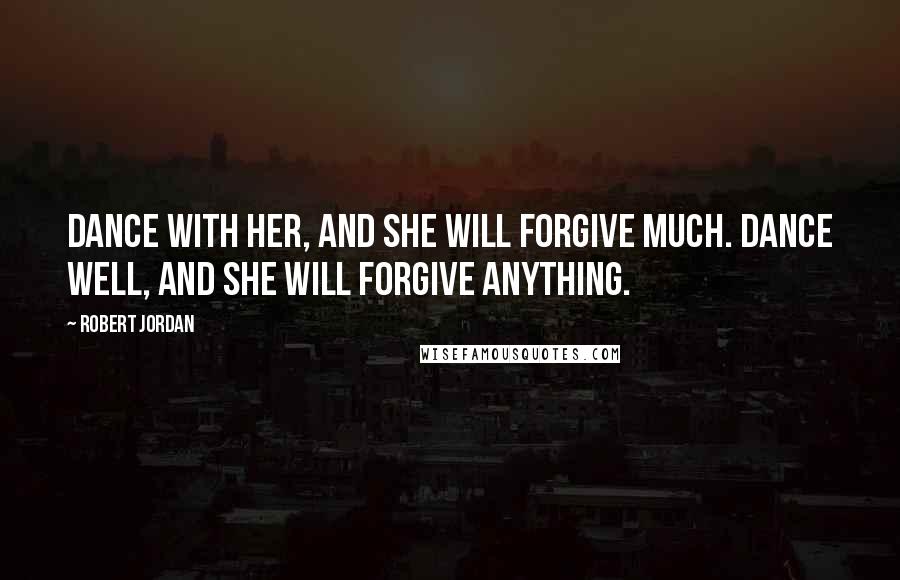 Robert Jordan Quotes: Dance with her, and she will forgive much. Dance well, and she will forgive anything.