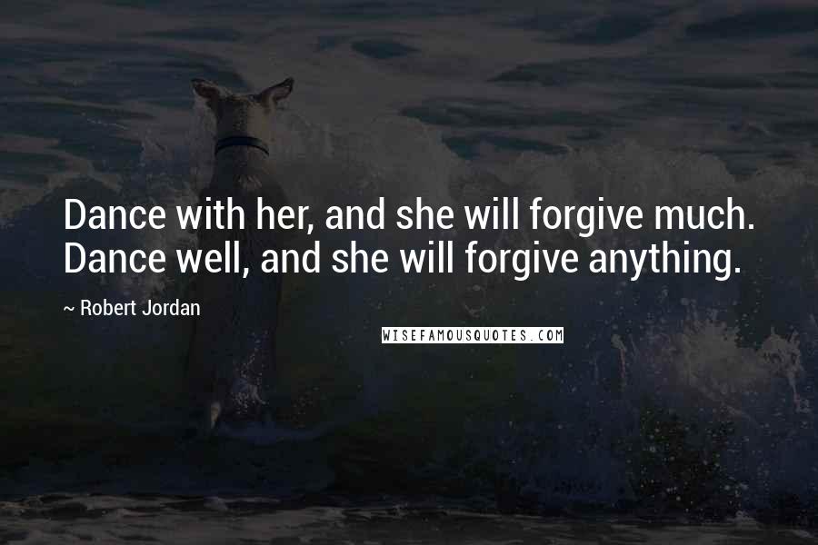 Robert Jordan Quotes: Dance with her, and she will forgive much. Dance well, and she will forgive anything.