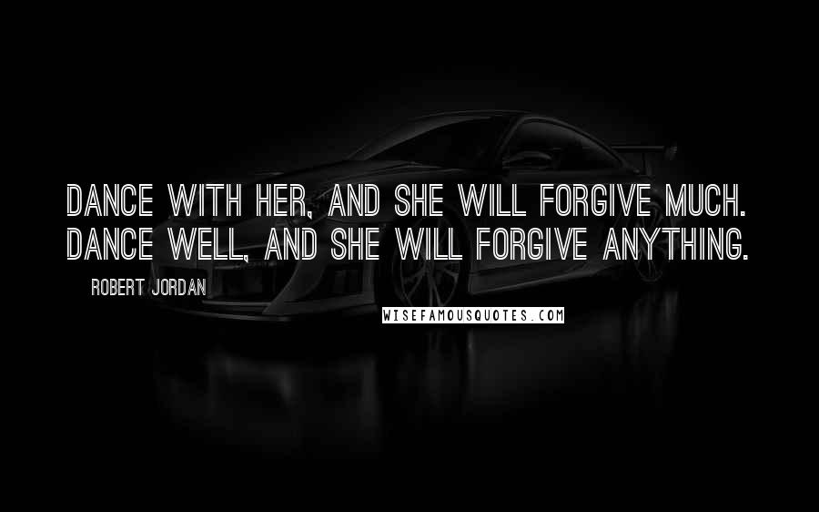 Robert Jordan Quotes: Dance with her, and she will forgive much. Dance well, and she will forgive anything.