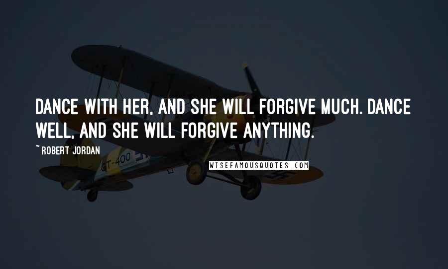 Robert Jordan Quotes: Dance with her, and she will forgive much. Dance well, and she will forgive anything.