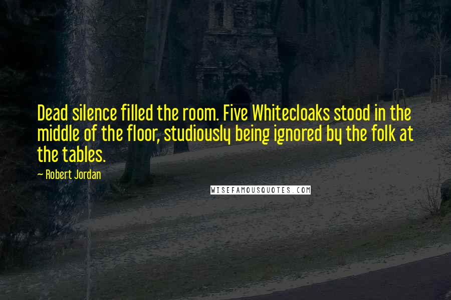 Robert Jordan Quotes: Dead silence filled the room. Five Whitecloaks stood in the middle of the floor, studiously being ignored by the folk at the tables.