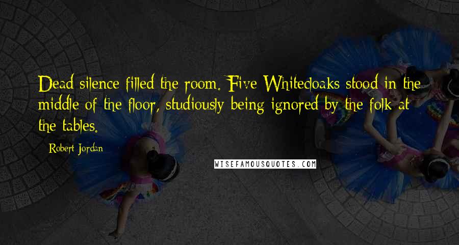 Robert Jordan Quotes: Dead silence filled the room. Five Whitecloaks stood in the middle of the floor, studiously being ignored by the folk at the tables.