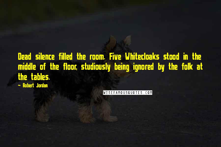 Robert Jordan Quotes: Dead silence filled the room. Five Whitecloaks stood in the middle of the floor, studiously being ignored by the folk at the tables.