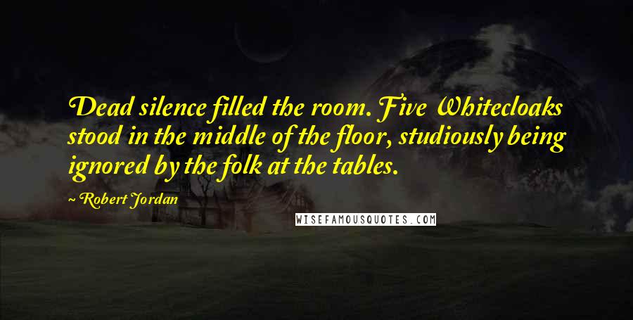 Robert Jordan Quotes: Dead silence filled the room. Five Whitecloaks stood in the middle of the floor, studiously being ignored by the folk at the tables.