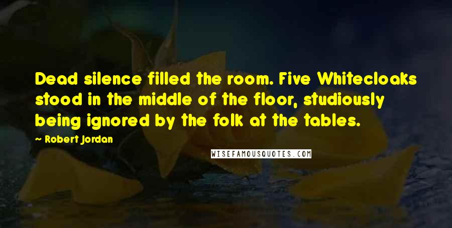 Robert Jordan Quotes: Dead silence filled the room. Five Whitecloaks stood in the middle of the floor, studiously being ignored by the folk at the tables.