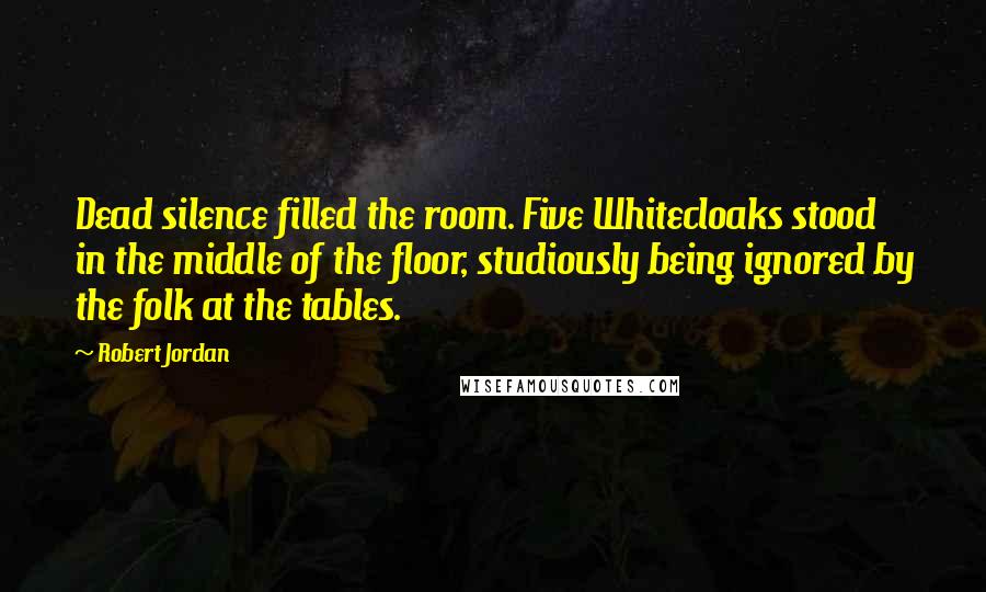 Robert Jordan Quotes: Dead silence filled the room. Five Whitecloaks stood in the middle of the floor, studiously being ignored by the folk at the tables.