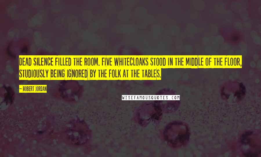 Robert Jordan Quotes: Dead silence filled the room. Five Whitecloaks stood in the middle of the floor, studiously being ignored by the folk at the tables.