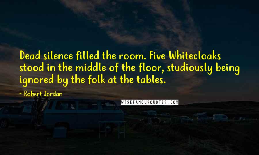 Robert Jordan Quotes: Dead silence filled the room. Five Whitecloaks stood in the middle of the floor, studiously being ignored by the folk at the tables.
