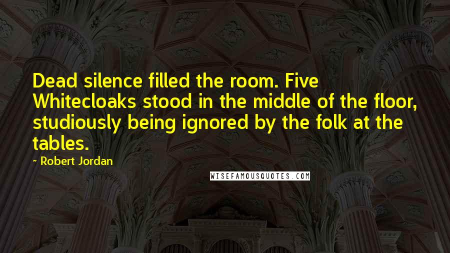 Robert Jordan Quotes: Dead silence filled the room. Five Whitecloaks stood in the middle of the floor, studiously being ignored by the folk at the tables.
