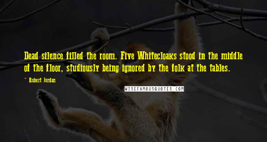 Robert Jordan Quotes: Dead silence filled the room. Five Whitecloaks stood in the middle of the floor, studiously being ignored by the folk at the tables.