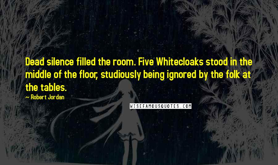 Robert Jordan Quotes: Dead silence filled the room. Five Whitecloaks stood in the middle of the floor, studiously being ignored by the folk at the tables.