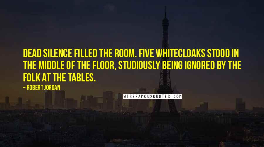 Robert Jordan Quotes: Dead silence filled the room. Five Whitecloaks stood in the middle of the floor, studiously being ignored by the folk at the tables.